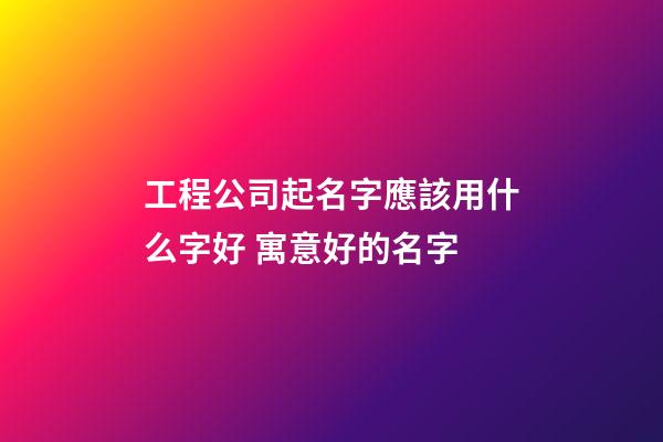 工程公司起名字應該用什么字好 寓意好的名字-第1張-公司起名-玄機派